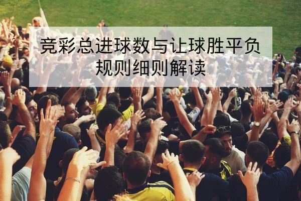 竞彩总进球数与让球胜平负规则细则解读