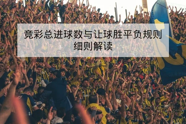 竞彩总进球数与让球胜平负规则细则解读