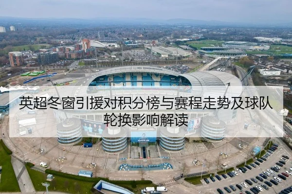 英超冬窗引援对积分榜与赛程走势及球队轮换影响解读
